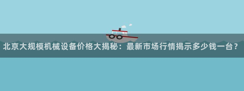 金年会网址导航：北京大规模机械设备价格大揭秘：最新市场行情揭示多少钱一台？