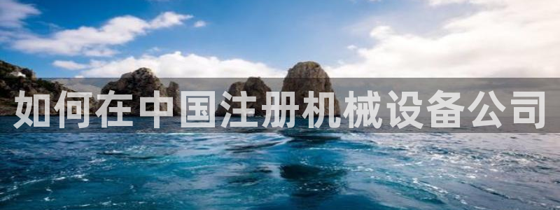金年会电子官网下载：如何在中国注册机械设备公司