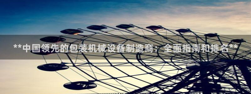 金年会体育出款被要求安全认证怎么办：**中国领先的包装机械设备制造商：全面指南和排名**