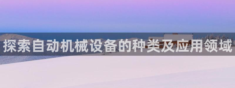 金年会官方在线入口网站2023：探索自动机械设备的种类及应用领域
