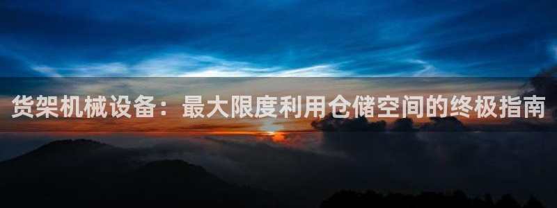 金年会体育是合法的吗：货架机械设备：最大限度利用仓储空间的终极指南