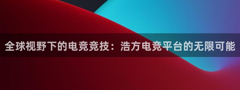 成都乐竞电竞：全球视野下的电竞竞技：浩方电竞平台的无限可能