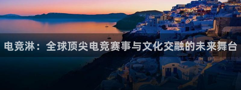 乐竞电竞体育官网：电竞淋：全球顶尖电竞赛事与文化交融的未来舞台