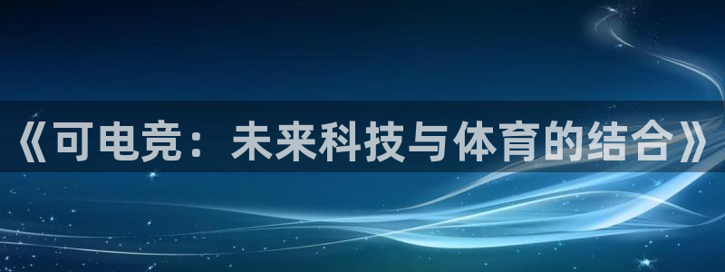 乐竞电竞锁定金额：《可电竞：未来科技与体育的结合》