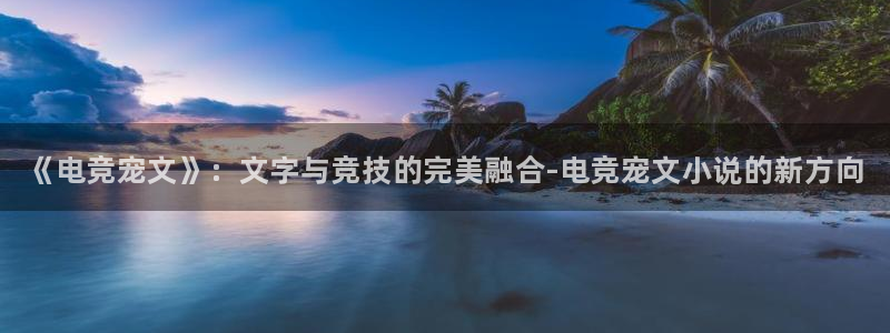 成都乐竞电竞：《电竞宠文》：文字与竞技的完美融合-电竞宠文小说的新方向