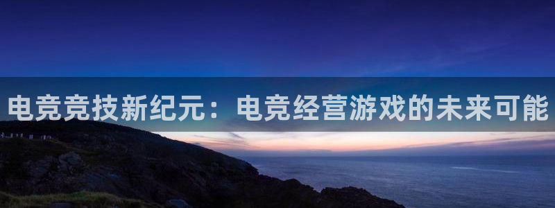 乐竞电竞官网入口：电竞竞技新纪元：电竞经营游戏的未来可能