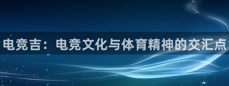 乐竞电竞app：电竞吉：电竞文化与体育精神的交汇点